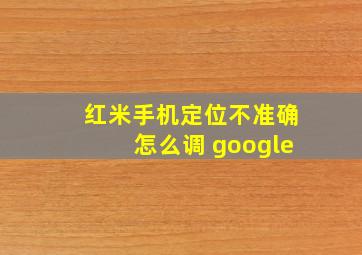 红米手机定位不准确怎么调 google